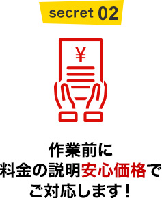 SECRET02 作業前に料金の説明安心価格でご対応します