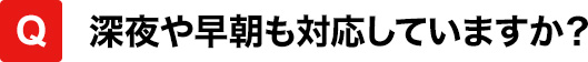 深夜や早朝も対応していますか？