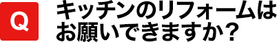 キッチンのリフォームはお願いできますか？