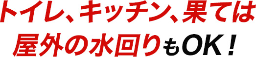 選ばれる理由02:トイレ、キッチン、果ては屋外の水回りもOK！