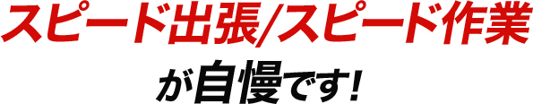 選ばれる理由03:スピード出張/スピード作業が自慢です！