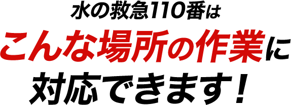 水の救急110番はこんな場所の作業に対応できます！