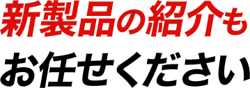 新製品の紹介もお任せください